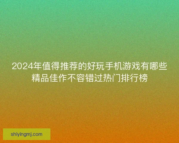 2024年值得推荐的好玩手机游戏有哪些精品佳作不容错过热门排行榜 2024年值得推荐的好玩手机游戏有哪些精品佳作不容错过热门排行榜