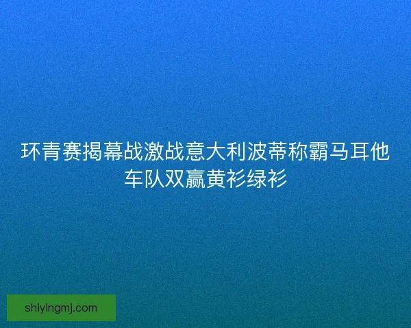 环青赛揭幕战激战意大利波蒂称霸马耳他车队双赢黄衫绿衫