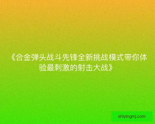 《合金弹头战斗先锋全新挑战模式带你体验最刺激的射击大战》 《合金弹头战斗先锋全新挑战模式带你体验最刺激的射击大战》