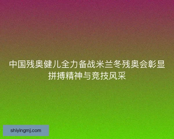 中国残奥健儿全力备战米兰冬残奥会彰显拼搏精神与竞技风采 中国残奥健儿全力备战米兰冬残奥会彰显拼搏精神与竞技风采