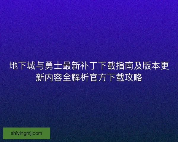 地下城与勇士最新补丁下载指南及版本更新内容全解析官方下载攻略