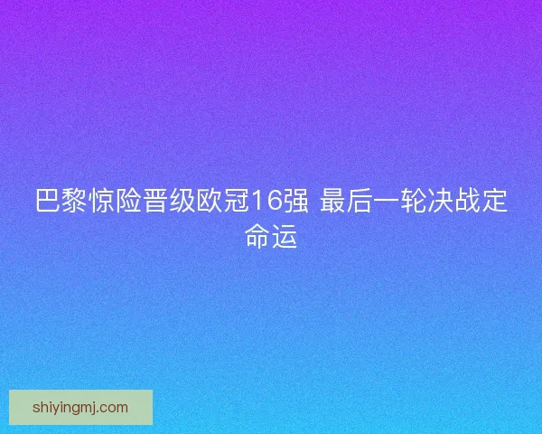 巴黎惊险晋级欧冠16强 最后一轮决战定命运