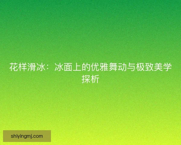 花样滑冰：冰面上的优雅舞动与极致美学探析