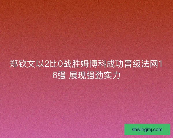 郑钦文以2比0战胜姆博科成功晋级法网16强 展现强劲实力