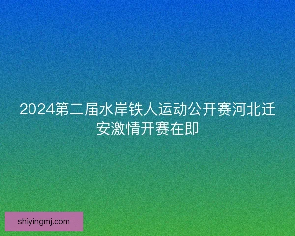 2024第二届水岸铁人运动公开赛河北迁安激情开赛在即