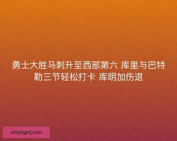 勇士大胜马刺升至西部第六 库里与巴特勒三节轻松打卡 库明加伤退