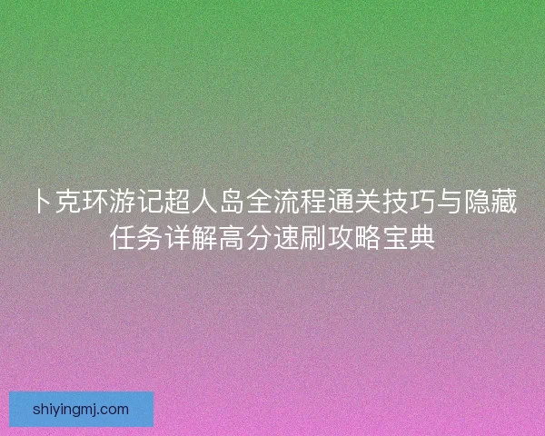 卜克环游记超人岛全流程通关技巧与隐藏任务详解高分速刷攻略宝典