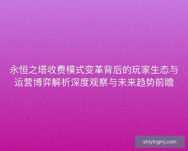 永恒之塔收费模式变革背后的玩家生态与运营博弈解析深度观察与未来趋势前瞻