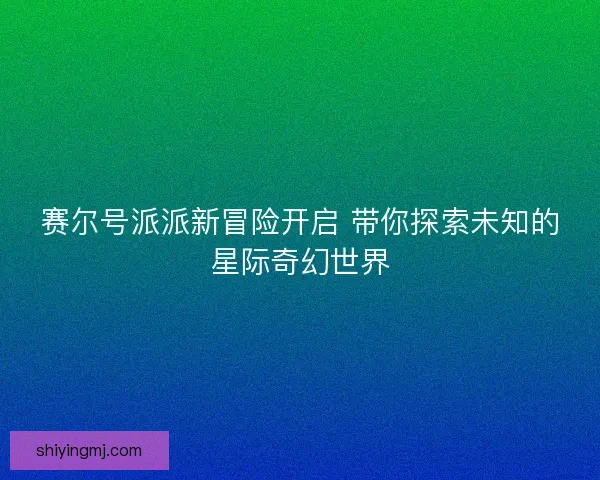 赛尔号派派新冒险开启 带你探索未知的星际奇幻世界