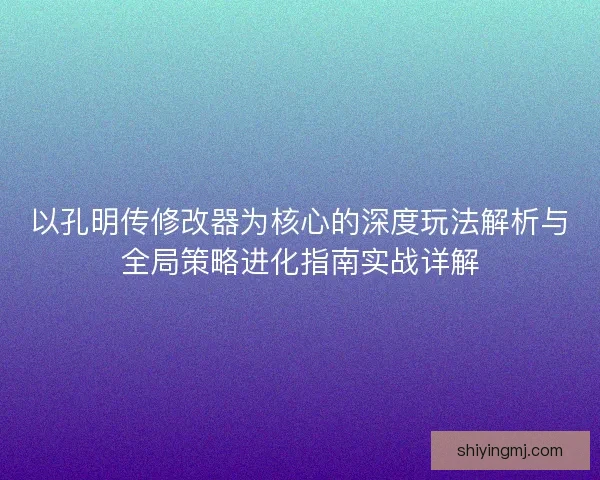 以孔明传修改器为核心的深度玩法解析与全局策略进化指南实战详解