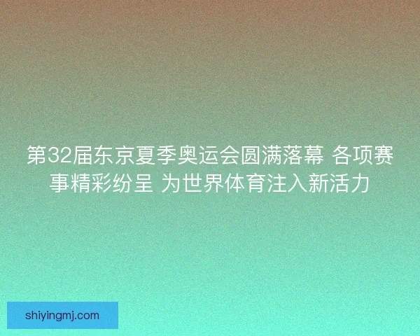 第32届东京夏季奥运会圆满落幕 各项赛事精彩纷呈 为世界体育注入新活力