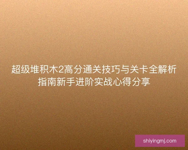 超级堆积木2高分通关技巧与关卡全解析指南新手进阶实战心得分享