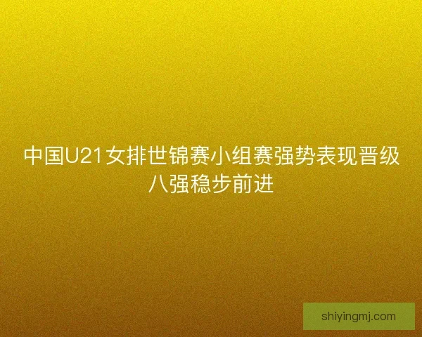 中国U21女排世锦赛小组赛强势表现晋级八强稳步前进
