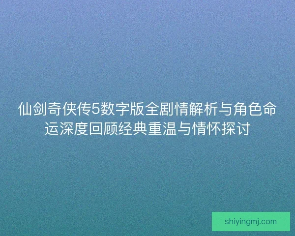 仙剑奇侠传5数字版全剧情解析与角色命运深度回顾经典重温与情怀探讨