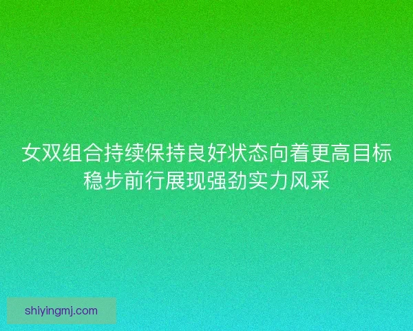 女双组合持续保持良好状态向着更高目标稳步前行展现强劲实力风采