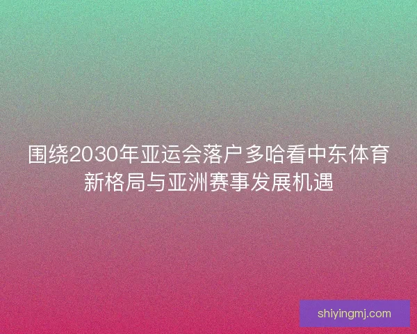 围绕2030年亚运会落户多哈看中东体育新格局与亚洲赛事发展机遇