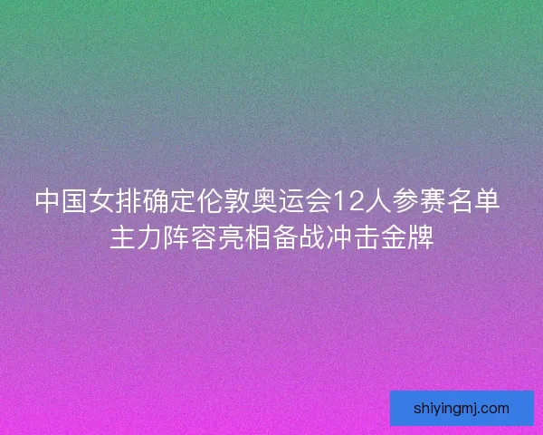 中国女排确定伦敦奥运会12人参赛名单 主力阵容亮相备战冲击金牌