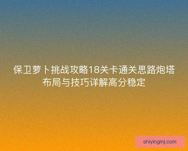 保卫萝卜挑战攻略18关卡通关思路炮塔布局与技巧详解高分稳定