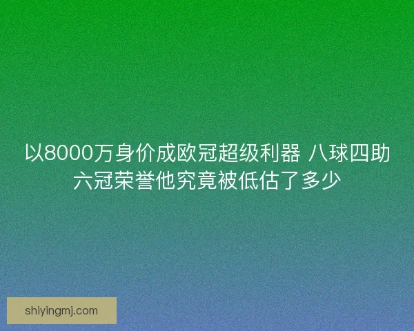 以8000万身价成欧冠超级利器 八球四助六冠荣誉他究竟被低估了多少